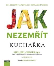 Jak nezemřít - Kuchařka 100 receptů na prevenci a odvrácení nemoci - Gene Stone,Michael Greger - Nemoci a zdravotní problémy Jak nezemřít - Kuchařka 100 receptů na prevenci a odvrácení nemoci