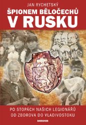 Špionem Běločechů v Rusku - Po stopách našich legionářů od Zborova do Vladivostoku Špionem Běločechů v Rusku - Po stopách našich legionářů od Zborova do Vladivostoku