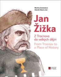 Jan Žižka z Trocnova do velkých dějin / From Trocnov to a Place of History Jan Žižka z Trocnova do velkých dějin / From Trocnov to a Place of History