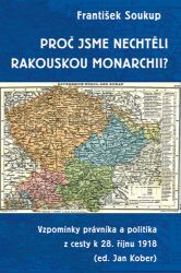 Proč jsme nechtěli rakouskou monarchii? - Vzpomínky právníka a politika z cesty k 28. říjn - František Soukup - Česká a československá scéna Proč jsme nechtěli rakouskou monarchii?
