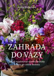 Zahrada do vázy - Jak si vypěstovat vlastní květiny k řezu po celou sezonu Zahrada do vázy - Jak si vypěstovat vlastní květiny k řezu po celou sezonu