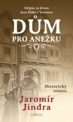 Dům pro Anežku - Střípky ze života Jana Žižky z Trocnova - Jaromír Jindra - Historické romány Dům pro Anežku - Střípky ze života Jana Žižky z Trocnova