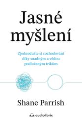 Jasné myšlení - Zjednodušte si rozhodování díky snadným a vědou podloženým trikům - Shane Parrish - Psychologie Jasné myšlení - Zjednodušte si rozhodování díky snadným a vědou podloženým trikům