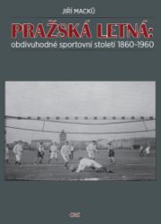 Pražská Letná: obdivuhodné sportovní století 1860-1960 - Jiří Macků - Naučná literatura Pražská Letná: obdivuhodné sportovní století 1860-1960
