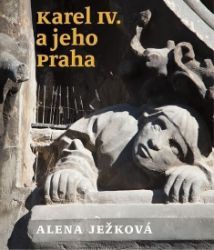 Karel IV. a jeho Praha - Alena Ježková - Dějiny umění Karel IV. a jeho Praha
