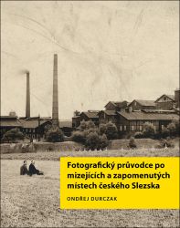 Fotografický průvodce po mizejících a zapomenutých místech českého Slezska - Ondřej Durczak - Cestování Fotografický průvodce po mizejících a zapomenutých místech českého Slezska