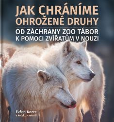 Jak chráníme ohrožené druhy - Od záchrany ZOO Tábor k pomoci zvířatům v nouzi - Evžen Korec,kolektiv autorů - Chovatelství Jak chráníme ohrožené druhy - Od záchrany ZOO Tábor k pomoci zvířatům v nouzi