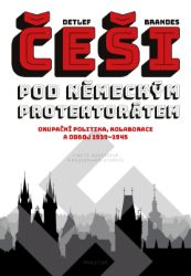 Češi pod německým protektorátem. Okupační politika, kolaborace a odboj 1939–1945 Češi pod německým protektorátem. Okupační politika, kolaborace a odboj 1939–1945