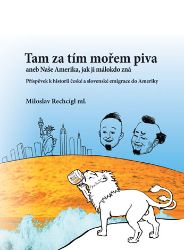 Tam za tím mořem piva aneb Naše Amerika, jak ji málokdo zná. Příspěvek k historii české a slovenské emigrace do Ameriky Tam za tím mořem piva aneb Naše Amerika, jak ji málokdo zná. Příspěvek k historii české a slovenské emigrace do Ameriky