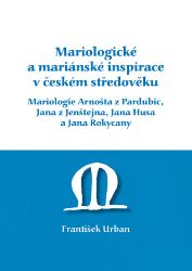 Mariologické a mariánské inspirace v českém středověku. Mariologie Arnošta z Pradubic, Jana z Jenštejna, Jana Husa a Jana Rokycany Mariologické a mariánské inspirace v českém středověku. Mariologie Arnošta z Pradubic, Jana z Jenštejna, Jana Husa a Jana Rokycany