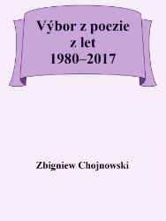 Zbigniew Chojnowski - Výbor z poezie z let 1980–2017 - Poezie a dramatizace Zbigniew Chojnowski - Výbor z poezie z let 1980–2017