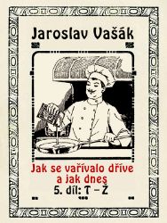 Jak se vařívalo kdysi a jak dnes, 5.díl: T-Ž - Jaroslav Vašák - Kuchařky Jak se vařívalo kdysi a jak dnes, 5.díl: T-Ž