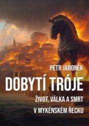 Dobytí Tróje - Život, válka a smrt v mykénském Řecku - Petr Jaroněk - Historické romány Dobytí Tróje - Život, válka a smrt v mykénském Řecku