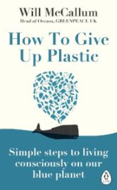 How to Give Up Plastic: A Guide to Changing the World, One Plastic Bottle at a Time