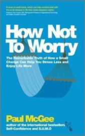 How Not To Worry : The Remarkable Truth of How a Small Change Can Help You Stress Less and