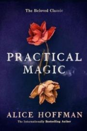 Practical Magic : The Beloved Novel of Love, Friendship, Sisterhood and Magic
