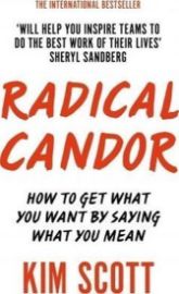 Radical Candor : How to Get What You Want by Saying What You Mean