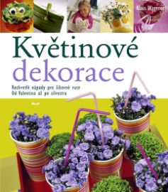 Květinové dekorace - Rozkvetlé nápady pro šikovné ruce, Od Valentina až po silvestra - Klaus Wagener - Květiny a floristika Květinové dekorace - Rozkvetlé nápady pro šikovné ruce, Od Valentina až po silvestra
