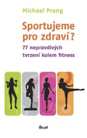 Sportujeme pro zdraví? 77 nepravdivých tvrzení kolem fitness - Michael Prang - Kulturistika, posilování Sportujeme pro zdraví? 77 nepravdivých tvrzení kolem fitness