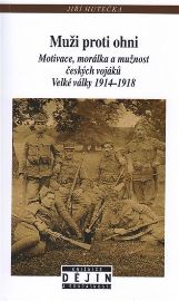 Muži proti ohni - Motivace, morálka a mužnost českých vojáků Velké války 1914-1918