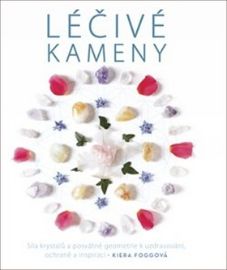 Léčivé kameny - Síla krystalů a posvátné geometrie k uzdravování, ochraně a inspiraci - Kiera Foggová - Léčivé kameny, lexikony Léčivé kameny