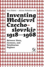 Inventing Medieval Czechoslovakia 1918-1968: Between Slavs, Germans, and Totalitarian Regimes