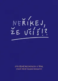 Neříkej, že učíš?! - Otevřené rozhovory s těmi, kteří mění české školství