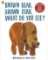 Brown Bear, Brown Bear, What Do You See? Brown Bear, Brown Bear, What Do You See?