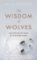 The Wisdom of Wolves: How Wolves Can Teach Us To Be More Human The Wisdom of Wolves: How Wolves Can Teach Us To Be More Human