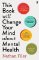 This Book Will Change Your Mind About Mental Health This Book Will Change Your Mind About Mental Health