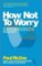 How Not To Worry : The Remarkable Truth of How a Small Change Can Help You Stress Less and How Not To Worry : The Remarkable Truth of How a Small Change Can Help You Stress Less and