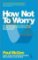 How Not To Worry : The Remarkable Truth of How a Small Change Can Help You Stress Less and How Not To Worry : The Remarkable Truth of How a Small Change Can Help You Stress Less and