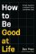 How to Be Good at Life How to Be Good at Life