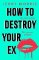 How to Destroy Your Ex How to Destroy Your Ex