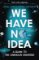 We Have No Idea : A Guide to the Unknown Universe We Have No Idea : A Guide to the Unknown Universe