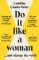 Do It Like a Woman: ... and Change the World Do It Like a Woman: ... and Change the World