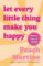 Let Every Little Thing Make You Happy Let Every Little Thing Make You Happy