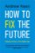 How to Fix the Future: Staying Human in the Digital Age How to Fix the Future: Staying Human in the Digital Age
