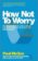 How Not To Worry : The Remarkable Truth of How a Small Change Can Help You Stress Less and