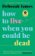 How to Live When You Could Be Dead