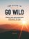 365 Ways to Go Wild: Embrace Your Inner Adventurer Every Day of the Year