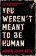 You Weren´t Meant to be Human