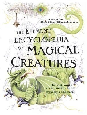 The Element Encyclopedia of Magical Creatures: The Ultimate A-Z of Fantastic Beings from M