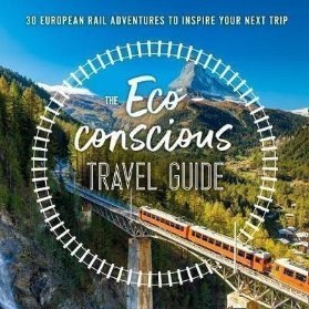 The Eco-Conscious Travel Guide : 30 European Rail Adventures to Inspire Your Next Trip