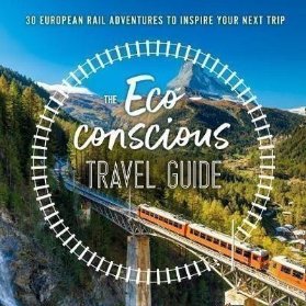 The Eco-Conscious Travel Guide : 30 European Rail Adventures to Inspire Your Next Trip