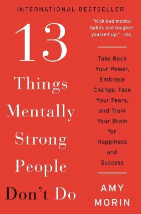 13 Things Mentally Strong People Don´t Do : Take Back Your Power, Embrace Change, Face Your Fears, and Train Your Brain for Happiness and Success