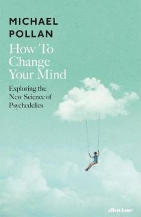 How to Change Your Mind : The New Science of Psychedelics
