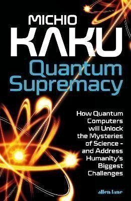 Quantum Supremacy: How Quantum Computers will Unlock the Mysteries of Science - and Addres