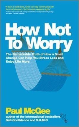 How Not To Worry : The Remarkable Truth of How a Small Change Can Help You Stress Less and