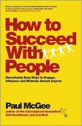 How to Succeed with People : Remarkably Easy Ways to Engage, Influence and Motivate Almost